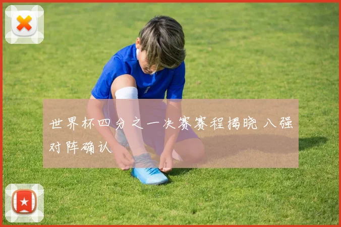 世界杯四分之一决赛赛程揭晓 八强对阵确认