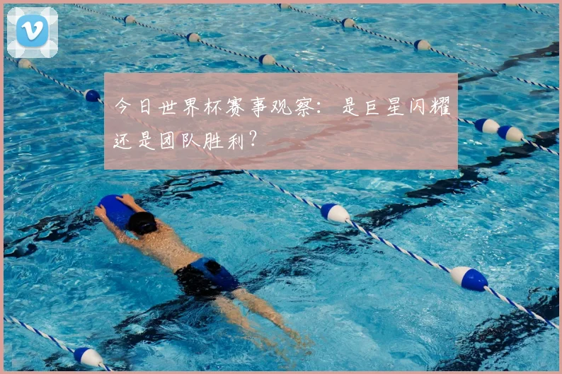 今日世界杯赛事观察：是巨星闪耀还是团队胜利？