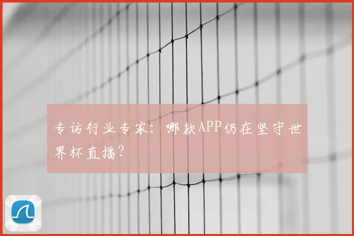 专访行业专家:哪款APP仍在坚守世界杯直播?