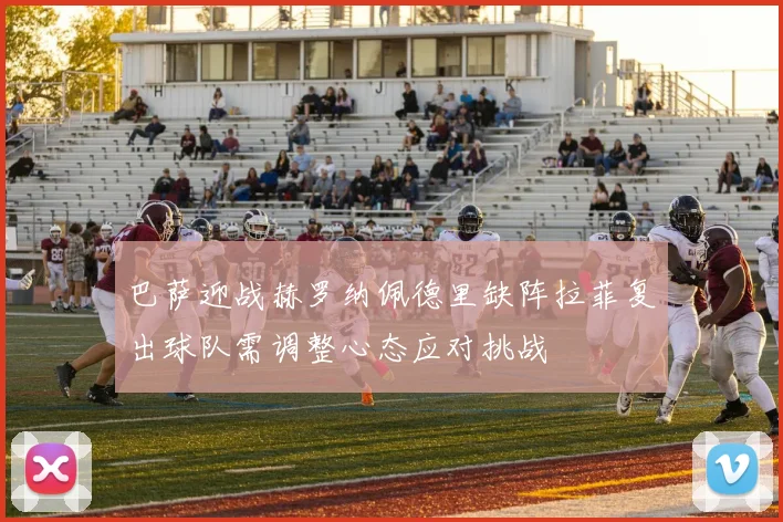 巴萨迎战赫罗纳佩德里缺阵拉菲复出球队需调整心态应对挑战
