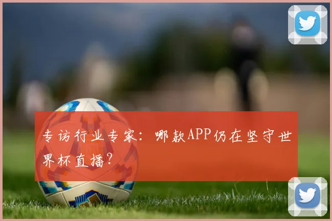 专访行业专家:哪款APP仍在坚守世界杯直播?