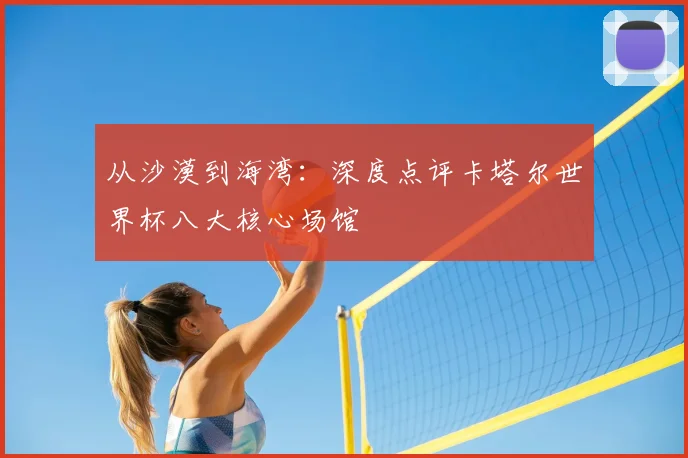 从沙漠到海湾:深度点评卡塔尔世界杯八大核心场馆