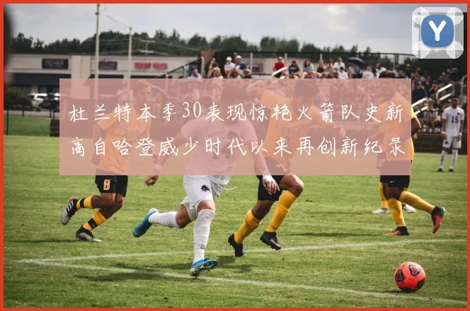 杜兰特本季30表现惊艳火箭队史新高自哈登威少时代以来再创新纪录