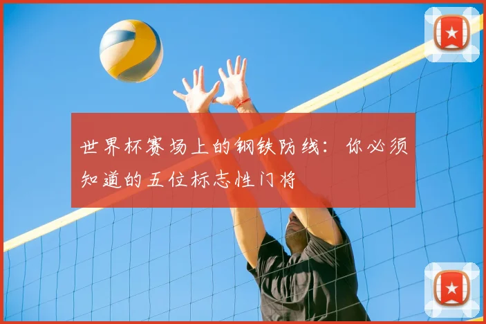 世界杯赛场上的钢铁防线：你必须知道的五位标志性门将