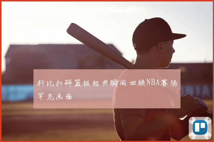 科比扣碎篮板经典瞬间回顾NBA赛场罕见画面