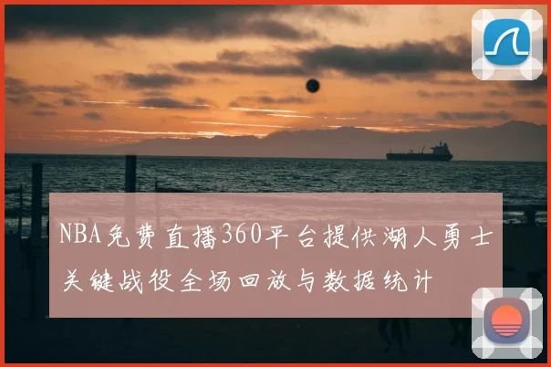 NBA免费直播360平台提供湖人勇士关键战役全场回放与数据统计