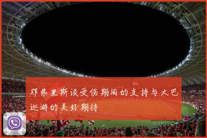 邓弗里斯谈受伤期间的支持与大巴巡游的美好期待