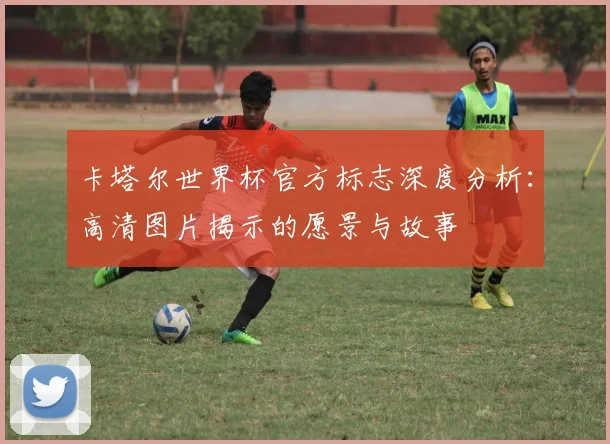 卡塔尔世界杯官方标志深度分析：高清图片揭示的愿景与故事