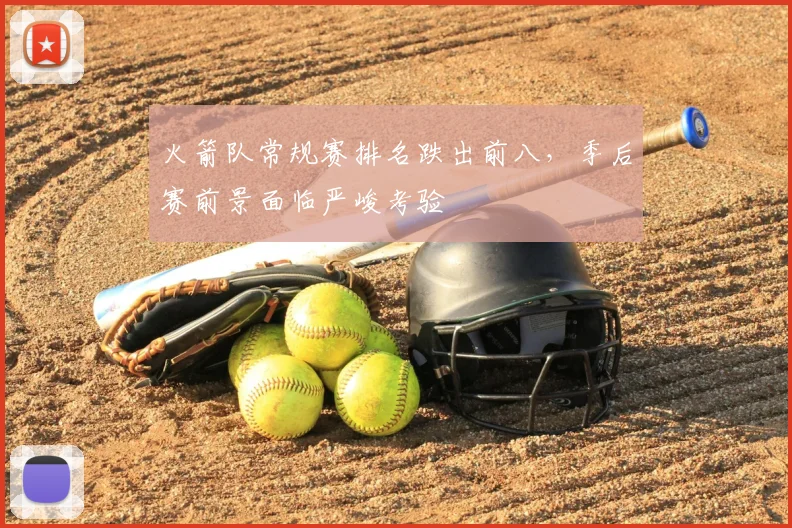火箭队常规赛排名跌出前八,季后赛前景面临严峻考验