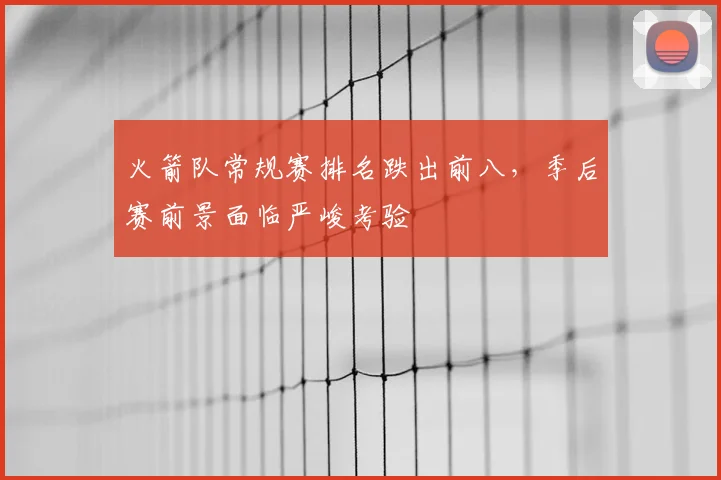 火箭队常规赛排名跌出前八,季后赛前景面临严峻考验
