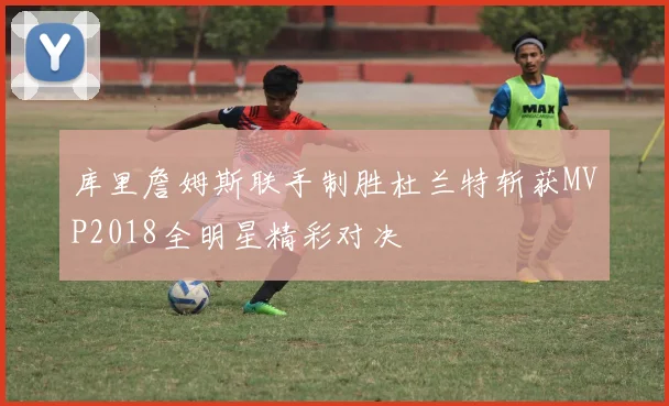 库里詹姆斯联手制胜杜兰特斩获MVP2018全明星精彩对决