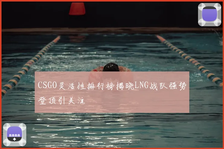 CSGO灵活性排行榜揭晓LNG战队强势登顶引关注