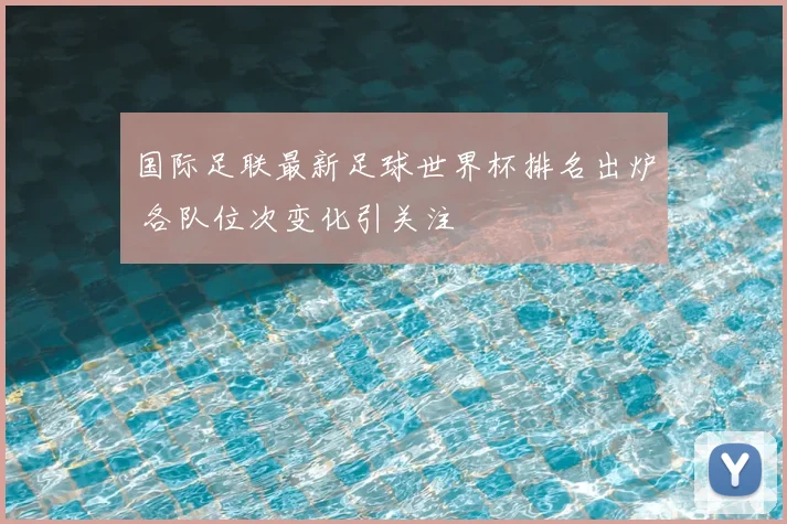 国际足联最新足球世界杯排名出炉 各队位次变化引关注