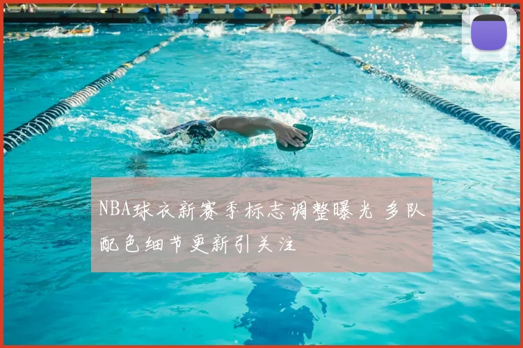 NBA球衣新赛季标志调整曝光 多队配色细节更新引关注