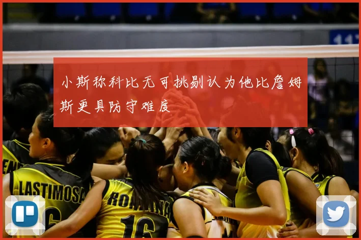 小斯称科比无可挑剔认为他比詹姆斯更具防守难度