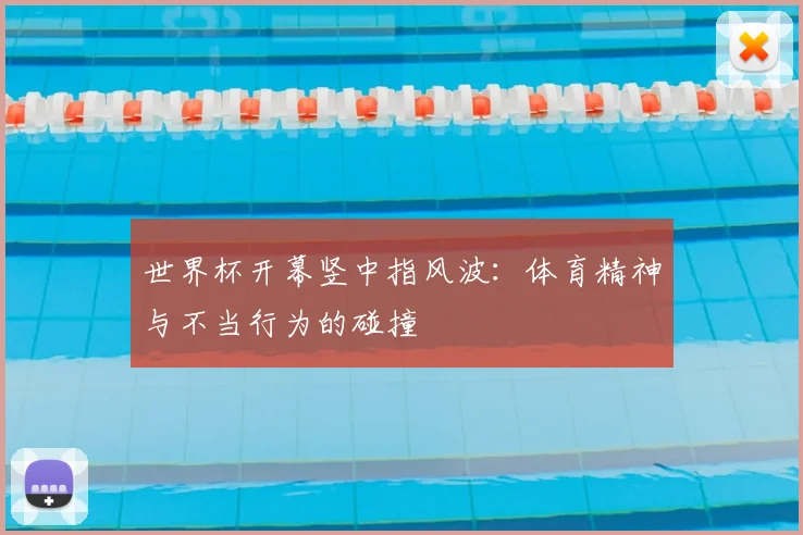 世界杯开幕竖中指风波：体育精神与不当行为的碰撞