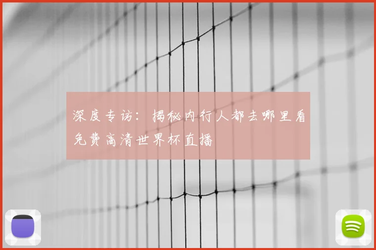 深度专访：揭秘内行人都去哪里看免费高清世界杯直播