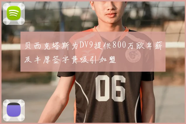 贝西克塔斯为DV9提供800万欧年薪及丰厚签字费吸引加盟