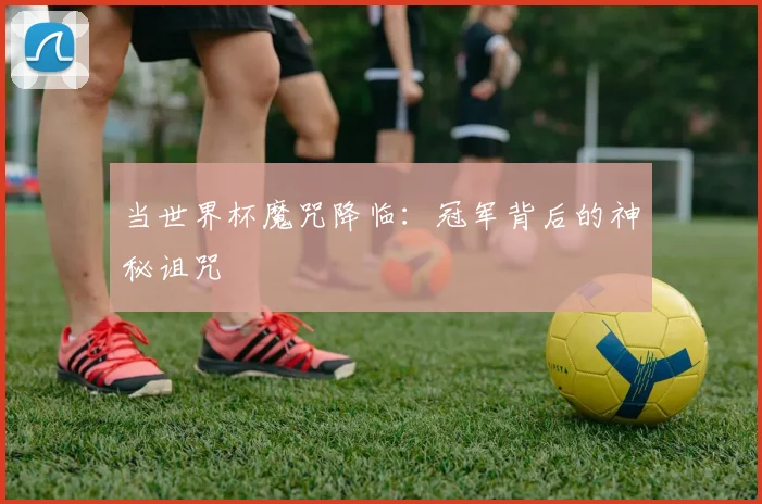 当世界杯魔咒降临：冠军背后的神秘诅咒