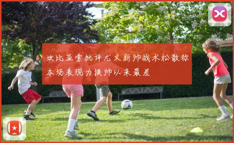 坎比亚索批评尤文新帅战术松散称本场表现为换帅以来最差