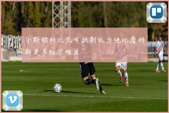 小斯称科比无可挑剔认为他比詹姆斯更具防守难度