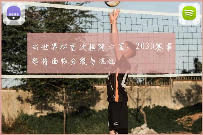 当世界杯首次横跨六国，2030赛事恐将面临分裂与混乱