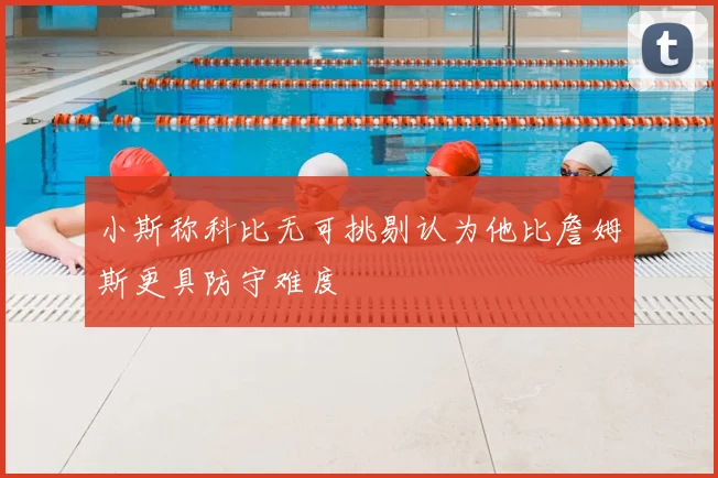 小斯称科比无可挑剔认为他比詹姆斯更具防守难度