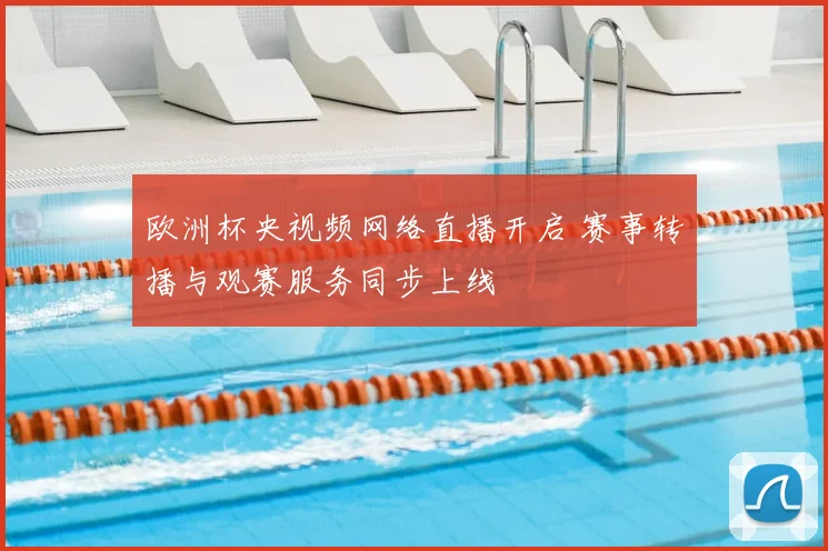 欧洲杯央视频网络直播开启 赛事转播与观赛服务同步上线