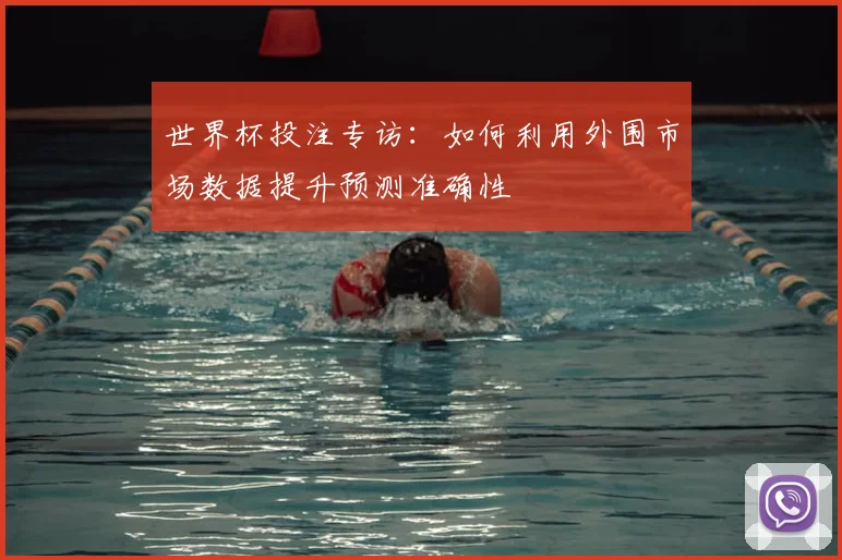 世界杯投注专访：如何利用外围市场数据提升预测准确性