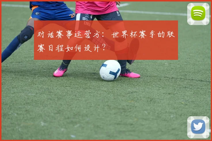 对话赛事运营方:世界杯赛季的联赛日程如何设计?