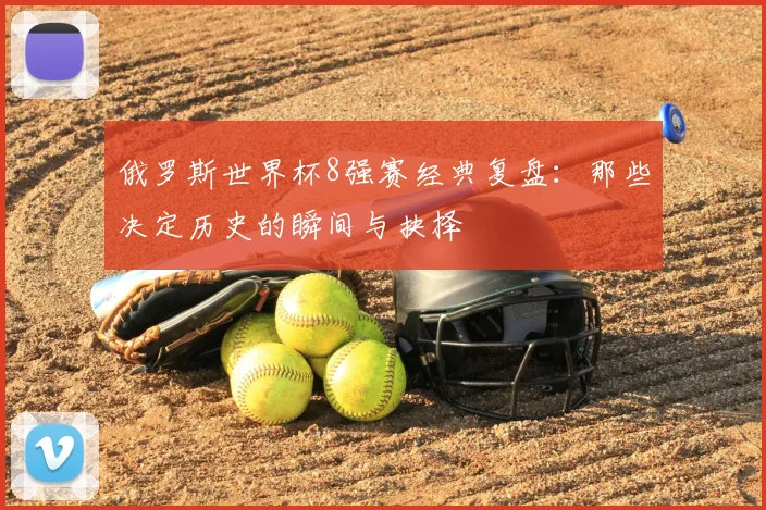 俄罗斯世界杯8强赛经典复盘:那些决定历史的瞬间与抉择