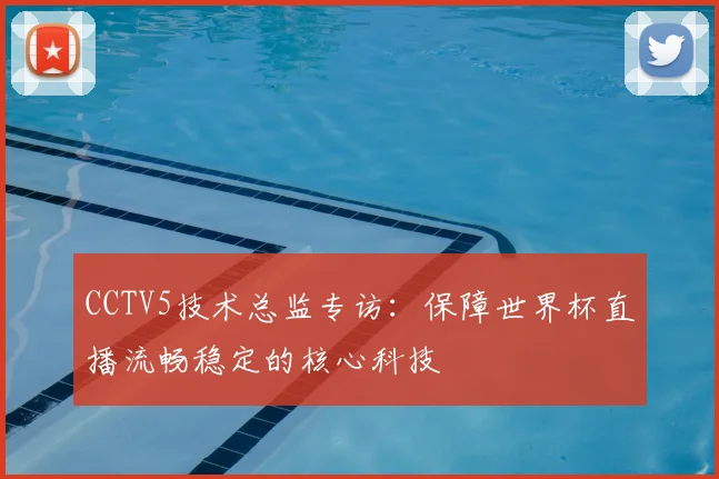 CCTV5技术总监专访:保障世界杯直播流畅稳定的核心科技