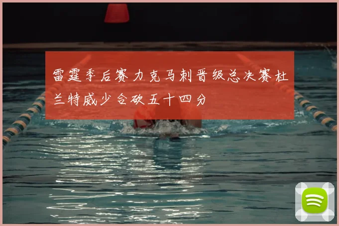雷霆季后赛力克马刺晋级总决赛杜兰特威少合砍五十四分