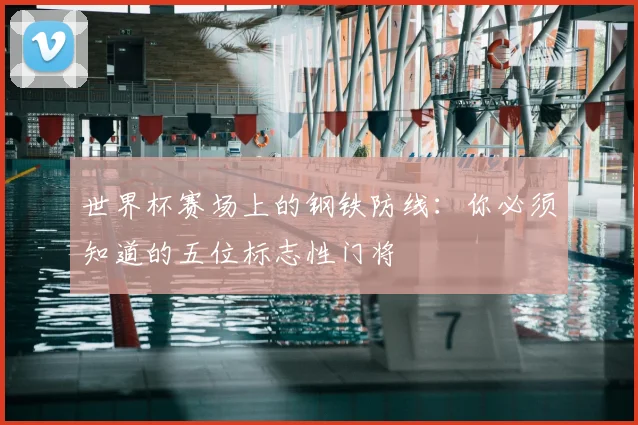 世界杯赛场上的钢铁防线：你必须知道的五位标志性门将