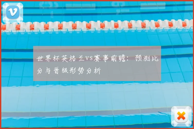 世界杯英格兰vs赛事前瞻：预测比分与晋级形势分析