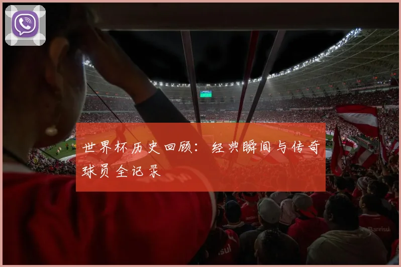 世界杯历史回顾：经典瞬间与传奇球员全记录