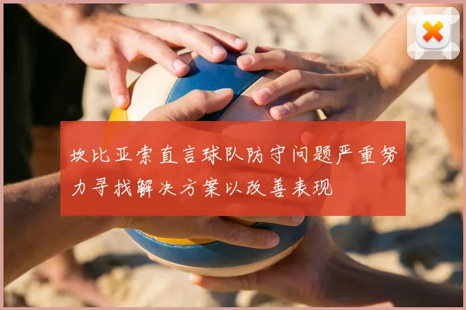 坎比亚索直言球队防守问题严重努力寻找解决方案以改善表现
