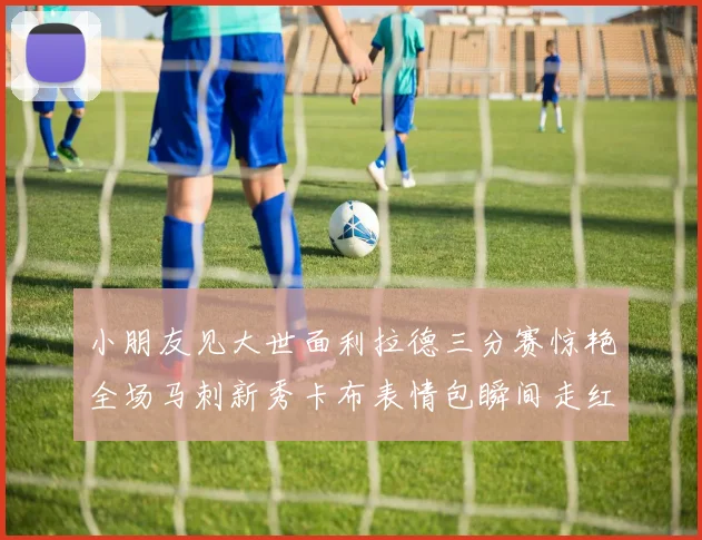 小朋友见大世面利拉德三分赛惊艳全场马刺新秀卡布表情包瞬间走红