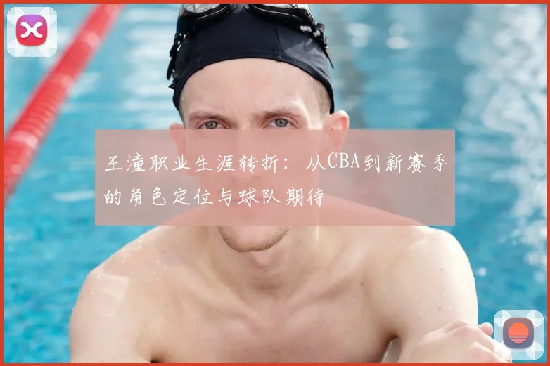 王潼职业生涯转折：从CBA到新赛季的角色定位与球队期待