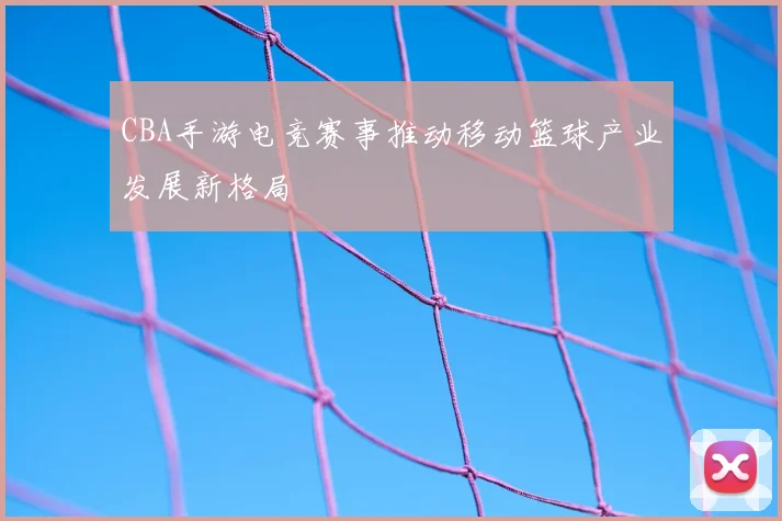 CBA手游电竞赛事推动移动篮球产业发展新格局