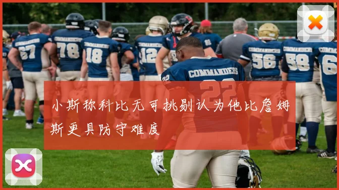 小斯称科比无可挑剔认为他比詹姆斯更具防守难度