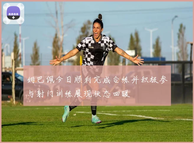 姆巴佩今日顺利完成合练并积极参与射门训练展现状态回暖