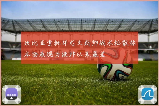 坎比亚索批评尤文新帅战术松散称本场表现为换帅以来最差