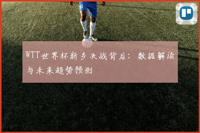 WTT世界杯新乡决战背后:数据解读与未来趋势预测