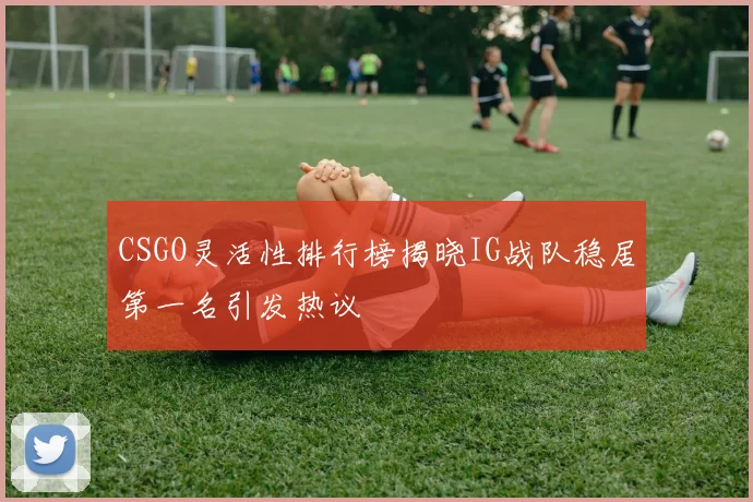 CSGO灵活性排行榜揭晓IG战队稳居第一名引发热议