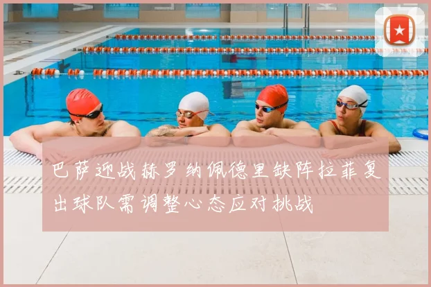 巴萨迎战赫罗纳佩德里缺阵拉菲复出球队需调整心态应对挑战