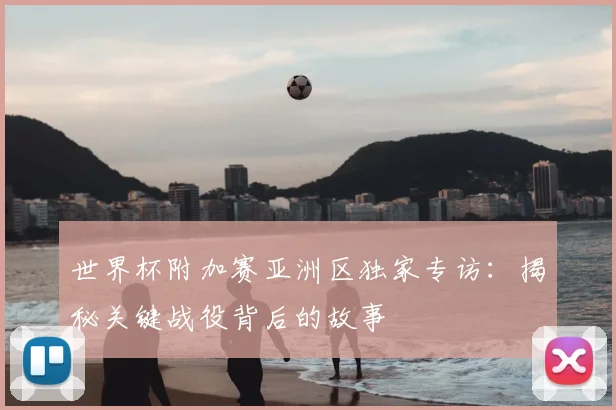 世界杯附加赛亚洲区独家专访：揭秘关键战役背后的故事