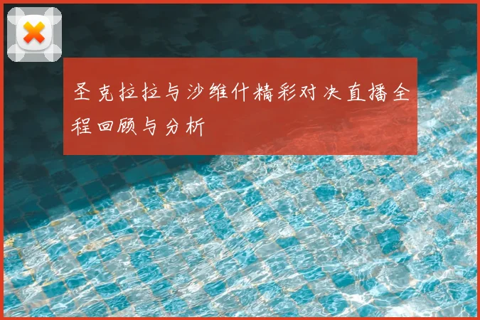 圣克拉拉与沙维什精彩对决直播全程回顾与分析