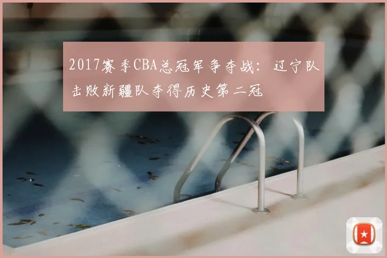 2017赛季CBA总冠军争夺战:辽宁队击败新疆队夺得历史第二冠