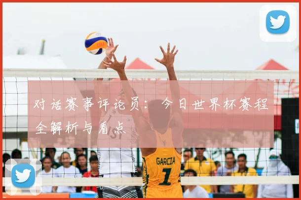 对话赛事评论员:今日世界杯赛程全解析与看点